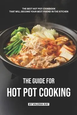 Ghidul pentru gătitul Hot Pot: Cea mai bună carte de bucate Hot Pot care va deveni cel mai bun prieten al tău în bucătărie - The Guide for Hot Pot Cooking: The Best Hot Pot Cookbook That Will Become Your Best Friend in The Kitchen