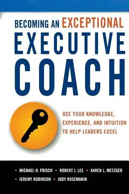 Devenirea unui antrenor executiv excepțional: Use Your Knowledge, Experience, and Intuition to Help Leaders Excel - Becoming an Exceptional Executive Coach: Use Your Knowledge, Experience, and Intuition to Help Leaders Excel