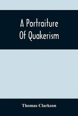 Un portret al quakerismului: Luat dintr-o vedere a educației morale, a disciplinei, a obiceiurilor particulare, a principiilor religioase, a economiei politice și civile - A Portraiture Of Quakerism: Taken From A View Of The Moral Education, Discipline, Peculiar Customs, Religious Principles, Political And Civil Econ