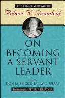 On Becoming a Servant Leader: The Private Writings of Robert K. Greenleaf