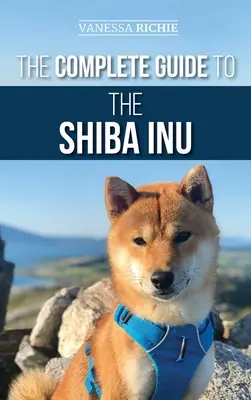 Ghidul complet pentru Shiba Inu: Selectarea, pregătirea, dresajul, hrănirea, creșterea și iubirea noului dvs. Shiba Inu - The Complete Guide to the Shiba Inu: Selecting, Preparing for, Training, Feeding, Raising, and Loving Your New Shiba Inu