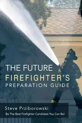Ghidul de pregătire al viitorului pompier: Fii cel mai bun candidat la postul de pompier pe care îl poți avea! - The Future Firefighter's Preparation Guide: Be the Best Firefighter Candidate You Can Be!
