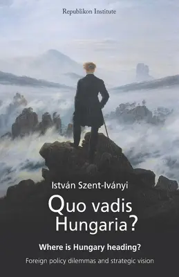 Quo vadis Hungaria?: Încotro se îndreaptă Ungaria? Dileme de politică externă și viziune strategică - Quo vadis Hungaria?: Where is Hungary heading? Foreign policy dilemmas and strategic vision