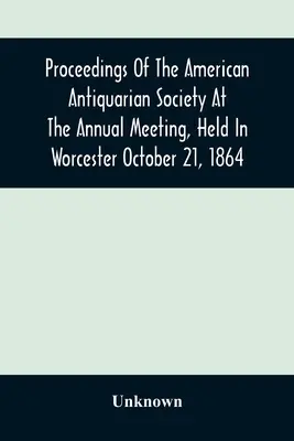 Proceedings of the American Antiquarian Society at the Annual Meeting, Held in Worcester 21 octombrie 1864 - Proceedings Of The American Antiquarian Society At The Annual Meeting, Held In Worcester October 21, 1864
