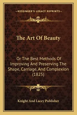 The Art Of Beauty: Or The Best Methods Of Improving And Preserving The Shape, Carriage, And Complexion (1825)