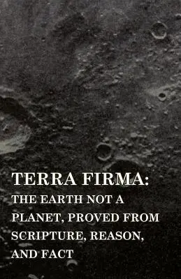 Terra Firma: Pământul nu este o planetă, dovedit de Scriptură, rațiune și fapte - Terra Firma: the Earth Not a Planet, Proved from Scripture, Reason, and Fact