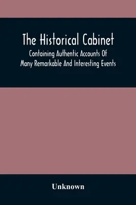 The Historical Cabinet; Containing Authentic Accounts Of Many Remarkable And Interesting Events, Which Have Taken Place In Modern Times