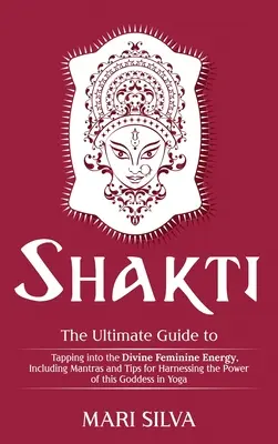 Shakti: Ghidul suprem pentru conectarea la energia feminină divină, inclusiv mantre și sfaturi pentru valorificarea puterii - Shakti: The Ultimate Guide to Tapping into the Divine Feminine Energy, Including Mantras and Tips for Harnessing the Power of
