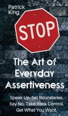 Arta asertivității de zi cu zi: Exprimă-te. Stabilește limite. Spune nu. Preia controlul. Obțineți ceea ce vă doriți - The Art of Everyday Assertiveness: Speak up. Set Boundaries. Say No. Take Back Control. Get What You Want