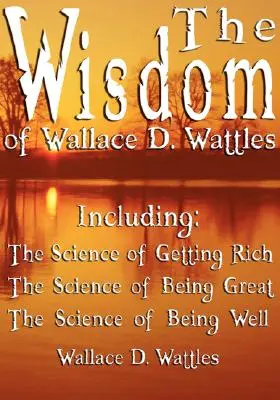 Înțelepciunea lui Wallace D. Wattles - inclusiv: Știința de a deveni bogat, Știința de a fi mare și Știința de a fi bine - The Wisdom of Wallace D. Wattles - Including: The Science of Getting Rich, The Science of Being Great & The Science of Being Well