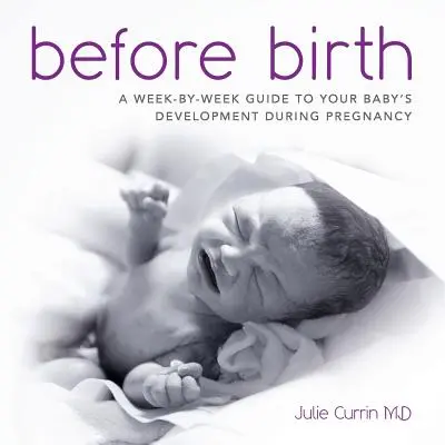 Înainte de naștere: Un ghid săptămână cu săptămână pentru dezvoltarea copilului tău în timpul sarcinii - Before Birth: A week-by-week guide to your baby's development during pregnancy