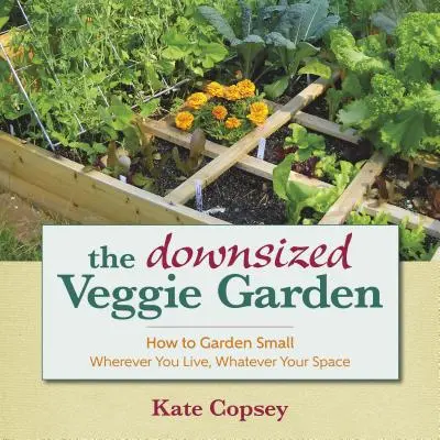 The Downsized Veggie Garden: How to Garden Small - Wherever You Live, Whatever Your Space (Cum să faci o grădină mică - oriunde ai locui, indiferent de spațiu) - The Downsized Veggie Garden: How to Garden Small - Wherever You Live, Whatever Your Space