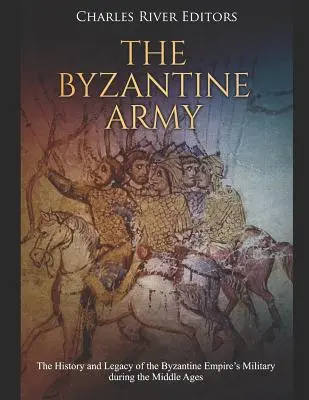 The Byzantine Army: Istoria și moștenirea armatei Imperiului Bizantin în timpul Evului Mediu: The History and Legacy of the Byzantine Empire's Military During the Middle Ages - The Byzantine Army: The History and Legacy of the Byzantine Empire's Military During the Middle Ages