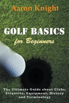 Bazele golfului pentru începători: Ghidul suprem despre crose, etichetă, echipament, istorie și terminologie - Golf Basics for Beginners: The Ultimate Guide about Clubs, Etiquette, Equipment, History and Terminology