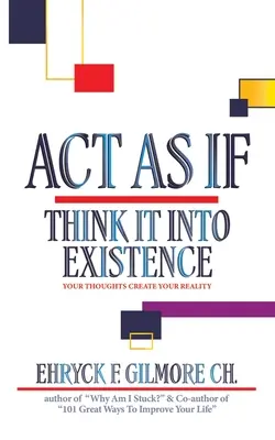 Acționează ca și cum: Think It into Existence: Gândurile tale îți creează realitatea - Act as If: Think It into Existence: Your Thoughts Create Your Reality