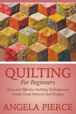 Quilting pentru începători: Tehnici ușoare și eficiente de quilting pentru a crea modele și desene minunate - Quilting For Beginners: Easy and Effective Quilting Techniques to Create Great Patterns and Designs