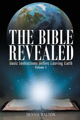 Biblia revelată: Instrucțiuni de bază înainte de a părăsi Pământul: Volumul 1 - The Bible Revealed: Basic Instructions Before Leaving Earth: Volume 1