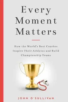 Fiecare moment contează: Cum cei mai buni antrenori din lume își inspiră sportivii și formează echipe de campioni - Every Moment Matters: How the World's Best Coaches Inspire Their Athletes and Build Championship Teams