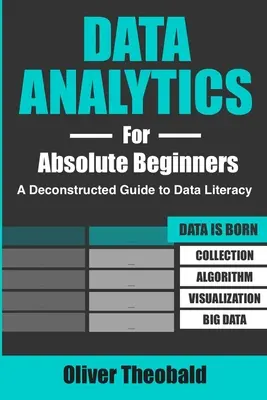 Data Analytics pentru începători absoluți: A Deconstructed Guide to Data Literacy: (Introducere în date, vizualizarea datelor, Business Intelligence & Mach - Data Analytics for Absolute Beginners: A Deconstructed Guide to Data Literacy: (Introduction to Data, Data Visualization, Business Intelligence & Mach
