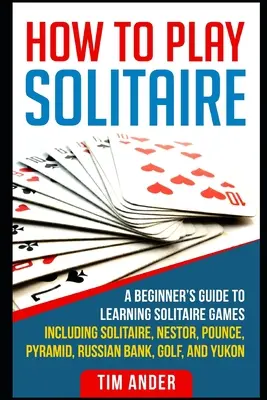 Cum să joci Solitaire: A Beginner's Guide to Learning Solitaire Games inclusiv Solitaire, Nestor, Pounce, Pyramid, Russian Bank, Golf și Y - How To Play Solitaire: A Beginner's Guide to Learning Solitaire Games including Solitaire, Nestor, Pounce, Pyramid, Russian Bank, Golf, and Y