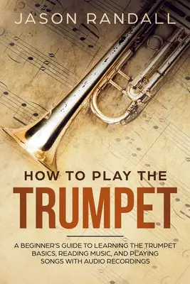 How to Play the Trumpet: A Beginner's Guide to Learning the Trumpet Basics, Reading Music, and Playing Songs cu înregistrări audio - How to Play the Trumpet: A Beginner's Guide to Learning the Trumpet Basics, Reading Music, and Playing Songs with Audio Recordings