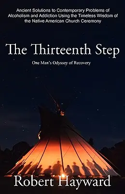 Al treisprezecelea pas: Ancient Solutions to the Contemporary Problems of Alcoholism and Addiction using the Timeless Wisdom of The Native Ame - The Thirteenth Step: Ancient Solutions to the Contemporary Problems of Alcoholism and Addiction using the Timeless Wisdom of The Native Ame