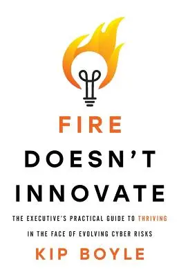 Fire Doesn't Innovate: The Executive's Practical Guide to Thriving in the Face of Evolving Cyber Risks (Ghidul practic al executivului pentru a prospera în fața evoluției riscurilor cibernetice) - Fire Doesn't Innovate: The Executive's Practical Guide to Thriving in the Face of Evolving Cyber Risks