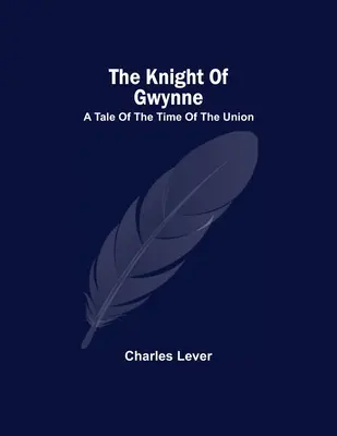 Cavalerul din Gwynne; O poveste din vremea Unirii - The Knight Of Gwynne; A Tale Of The Time Of The Union