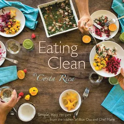 Mâncând curat în Costa Rica: Rețete simple și ușoare din bucătăria lui Blue Osa și Chef Marie - Eating Clean in Costa Rica: Simple, Easy Recipes from the Kitchen of Blue Osa and Chef Marie