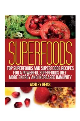 Superalimente: Topul superalimentelor și rețete cu superalimente pentru o dietă puternică cu superalimente, mai multă energie și imunitate crescută - Superfoods: Top Superfoods and Superfoods Recipes for a Powerful Superfoods Diet, More Energy and Increased Immunity