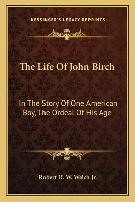 Viața lui John Birch: în povestea unui băiat american, calvarul vârstei sale (The Life of John Birch: In the Story of One American Boy, the Ordeal of His Age) - The Life of John Birch: In the Story of One American Boy, the Ordeal of His Age