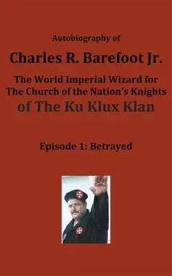 Autobiografia lui Charles R. Barefoot Jr. vrăjitorul imperial mondial pentru Biserica Națiunii Cavalerii KU KLUX KLAN: Episodul 1: Trădat - Autobiography of Charles R. Barefoot Jr. the World Imperial Wizard for the Church of the Nation's Knights of the KU KLUX KLAN: Episode 1: Betrayed