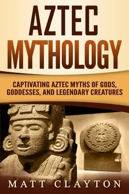 Mitologie aztecă: Mituri aztece captivante despre zei, zeițe și creaturi legendare - Aztec Mythology: Captivating Aztec Myths of Gods, Goddesses, and Legendary Creatures