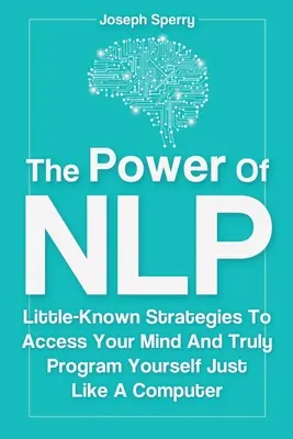 Puterea NLP: Strategii puțin cunoscute pentru a-ți accesa mintea și a te programa cu adevărat la fel ca un computer - The Power Of NLP: Little-Known Strategies To Access Your Mind And Truly Program Yourself Just Like A Computer