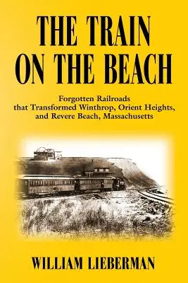 The Train on the Beach: Căile ferate uitate care au transformat Winthrop, Orient Heights și Revere Beach, Massachusetts - The Train on the Beach: Forgotten Railroads that Transformed Winthrop, Orient Heights, and Revere Beach, Massachusetts