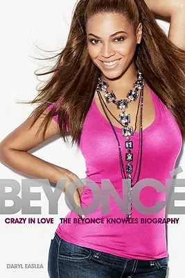 Beyonce: Crazy in Love - Biografia lui Beyonce Knowles - Beyonce: Crazy in Love - The Beyonce Knowles Biography