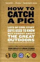 Cum să prinzi un porc: O mulțime de lucruri interesante pe care băieții obișnuiau să le știe, dar pe care le-au uitat despre viața în aer liber - How to Catch a Pig: Lots of Cool Stuff Guys Used to Know But Forgot about the Great Outdoors