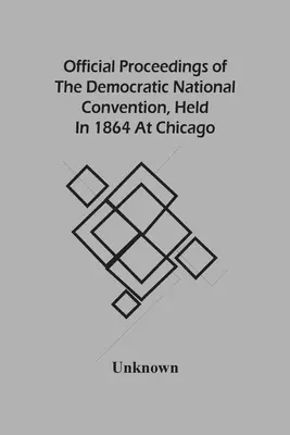 Actele oficiale ale Convenției Naționale Democrate, desfășurată în 1864 la Chicago - Official Proceedings Of The Democratic National Convention, Held In 1864 At Chicago
