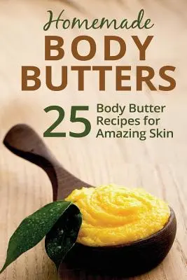 Unturi de corp făcute în casă: 25 de rețete de unt de corp pentru o piele uimitoare - Homemade Body Butters: 25 Body Butter Recipes for Amazing Skin