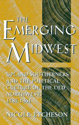 The Emerging Midwest: Sudicii din Upland și cultura politică a vechiului Nord-Vest, 1787-1861 - The Emerging Midwest: Upland Southerners and the Political Culture of the Old Northwest, 1787-1861