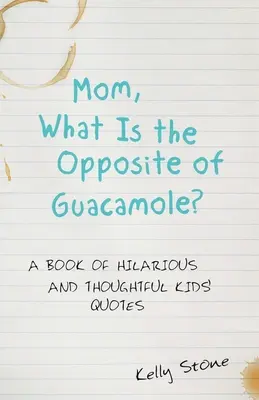 Mom, What Is the Opposite of Guacamole? A Book of Hilarious and Thoughtful Kids' Quotes - Mom, What Is the Opposite of Guacamole?: A Book of Hilarious and Thoughtful Kids' Quotes