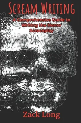 Scream Writing: Un ghid complet pentru scrierea scenariului de groază (A Comprehensive Guide to Writing the Horror Screenplay) - Scream Writing: A Comprehensive Guide to Writing the Horror Screenplay