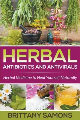 Antibiotice și antivirale pe bază de plante: Medicina pe bază de plante pentru a vă vindeca în mod natural - Herbal Antibiotics and Antivirals: Herbal Medicine to Heal Yourself Naturally