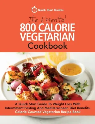 The Essential 800 Calorie Vegetarian Cookbook: A Quick Start Guide To Weight Loss With Intermittent Fasting And Mediterranean Diet Benefits. Calorie C
