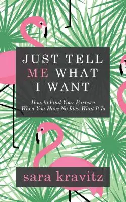 Spune-mi doar ce vreau: Cum să-ți găsești scopul atunci când nu ai nicio idee care este acesta - Just Tell Me What I Want: How to Find Your Purpose When You Have No Idea What It Is