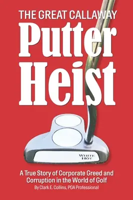 The Great Callaway Putter Heist: A True Story of Corporate Greed and Corruption in the World of Golf