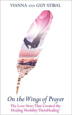 Pe aripile rugăciunii: Povestea de dragoste care a creat modalitatea de vindecare Thetahealing(r) - On the Wings of Prayer: The Love Story That Created the Healing Modality Thetahealing(r)
