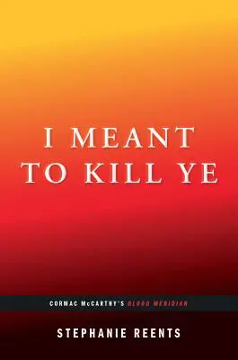 I Meant to Kill Ye: Blood Meridian de Cormac McCarthy (...Afterwords) - I Meant to Kill Ye: Cormac McCarthy's Blood Meridian (...Afterwords)