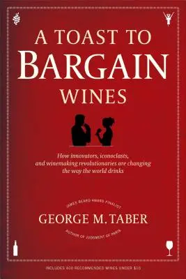 A Toast to Bargain Wines: How Innovators, Iconoclasts, and Winemaking Revolutionaries Are Changing the Way the World Drinks