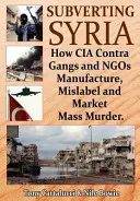 Subvertirea Siriei: Cum bandele CIA Contra și ONG-urile produc, etichetează și comercializează crima în masă - Subverting Syria: How CIA Contra Gangs and Ngo's Manufacture, Mislabel and Market Mass Murder